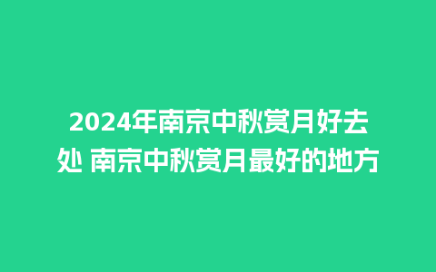 2024年南京中秋赏月好去处 南京中秋赏月最好的地方