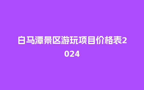 白马潭景区游玩项目价格表2024