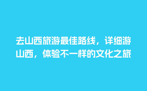 去山西旅游最佳路线，详细游山西，体验不一样的文化之旅