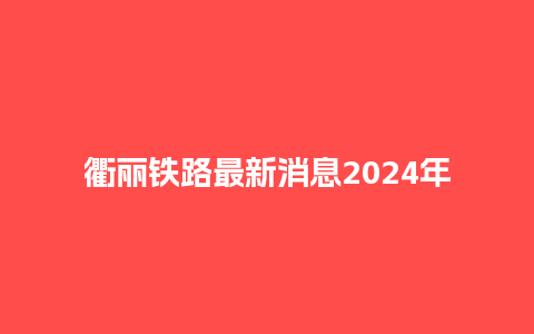 衢丽铁路最新消息2024年