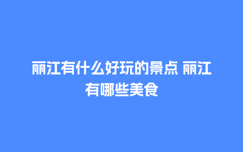 丽江有什么好玩的景点 丽江有哪些美食