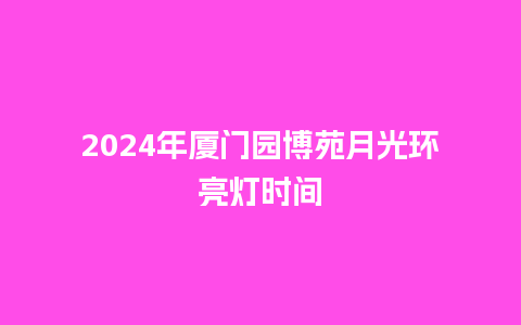 2024年厦门园博苑月光环亮灯时间