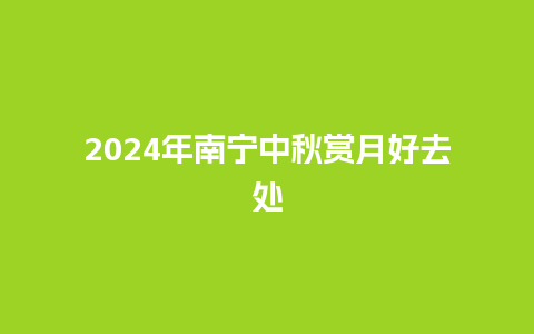 2024年南宁中秋赏月好去处