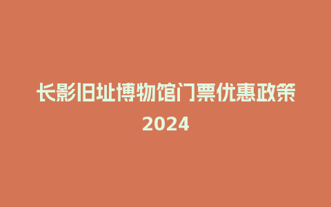 长影旧址博物馆门票优惠政策2024