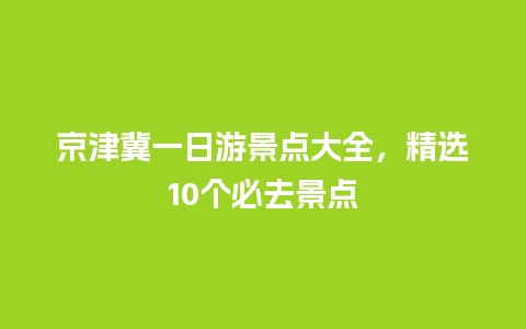 京津冀一日游景点大全，精选10个必去景点