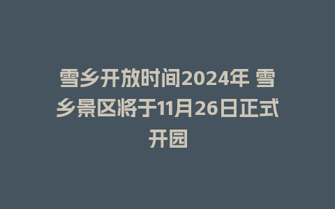 雪乡开放时间2024年 雪乡景区将于11月26日正式开园