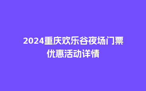 2024重庆欢乐谷夜场门票优惠活动详情