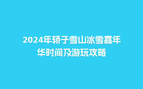 2024年轿子雪山冰雪嘉年华时间及游玩攻略