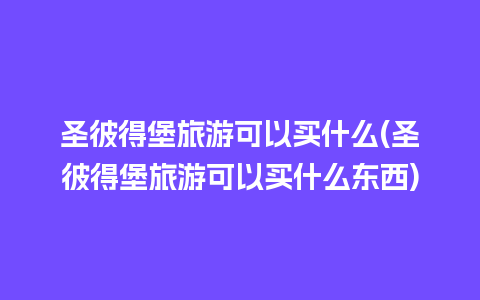 圣彼得堡旅游可以买什么(圣彼得堡旅游可以买什么东西)