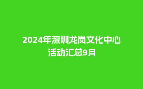 2024年深圳龙岗文化中心活动汇总9月