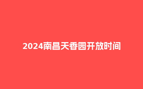 2024南昌天香园开放时间