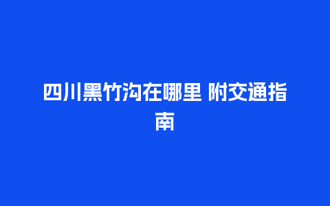 四川黑竹沟在哪里 附交通指南