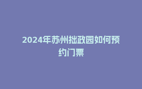 2024年苏州拙政园如何预约门票