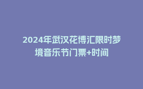 2024年武汉花博汇限时梦境音乐节门票+时间