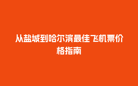 从盐城到哈尔滨最佳飞机票价格指南