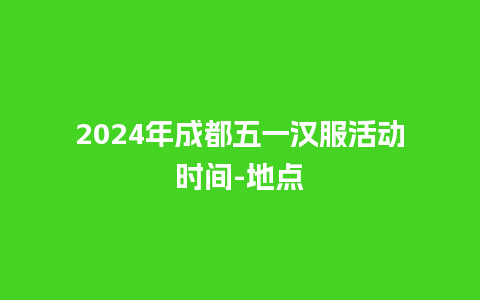 2024年成都五一汉服活动时间-地点