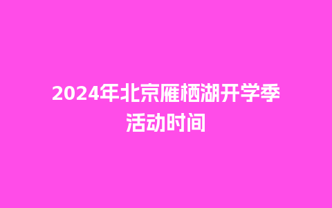 2024年北京雁栖湖开学季活动时间