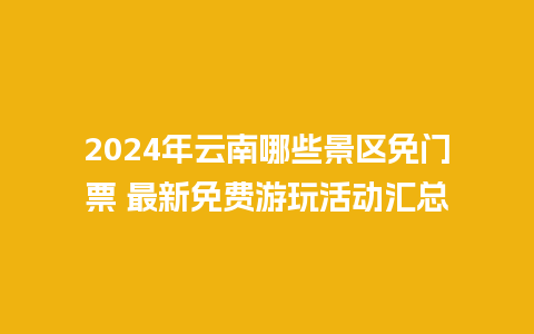 2024年云南哪些景区免门票 最新免费游玩活动汇总