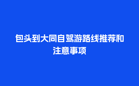 包头到大同自驾游路线推荐和注意事项