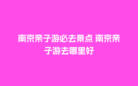 南京亲子游必去景点 南京亲子游去哪里好