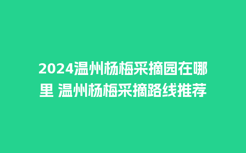 2024温州杨梅采摘园在哪里 温州杨梅采摘路线推荐