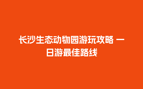 长沙生态动物园游玩攻略 一日游最佳路线