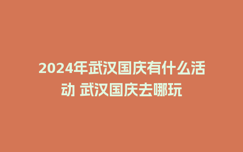 2024年武汉国庆有什么活动 武汉国庆去哪玩