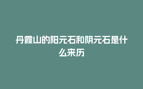 丹霞山的阳元石和阴元石是什么来历