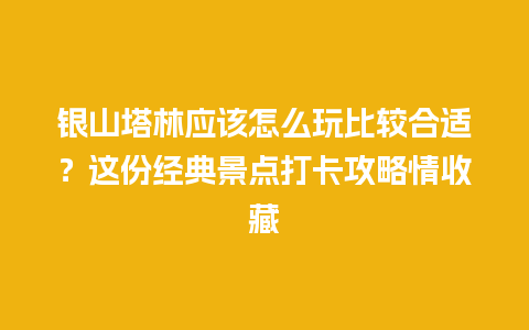 银山塔林应该怎么玩比较合适？这份经典景点打卡攻略情收藏