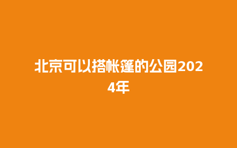 北京可以搭帐篷的公园2024年