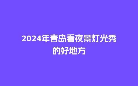 2024年青岛看夜景灯光秀的好地方