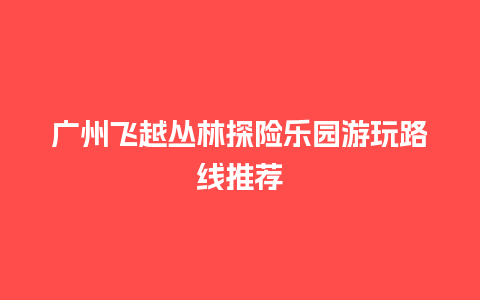 广州飞越丛林探险乐园游玩路线推荐