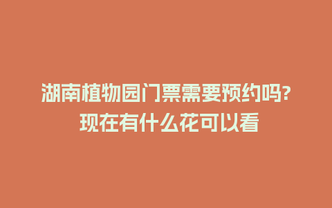 湖南植物园门票需要预约吗? 现在有什么花可以看