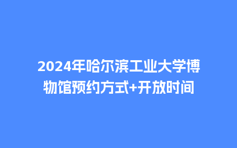 2024年哈尔滨工业大学博物馆预约方式+开放时间