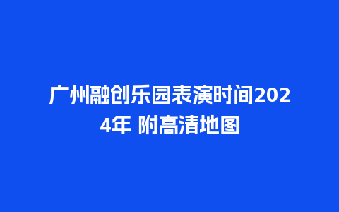 广州融创乐园表演时间2024年 附高清地图