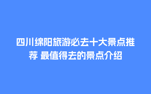 四川绵阳旅游必去十大景点推荐 最值得去的景点介绍