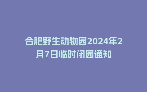 合肥野生动物园2024年2月7日临时闭园通知