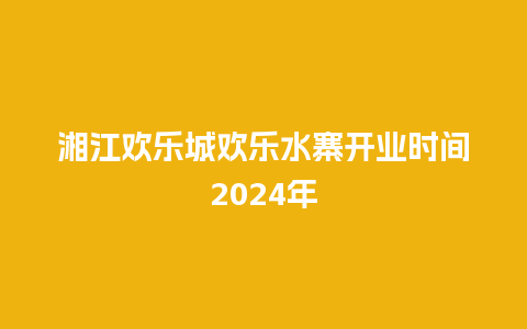 湘江欢乐城欢乐水寨开业时间2024年