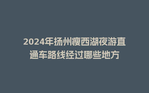 2024年扬州瘦西湖夜游直通车路线经过哪些地方