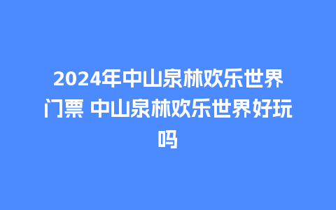 2024年中山泉林欢乐世界门票 中山泉林欢乐世界好玩吗