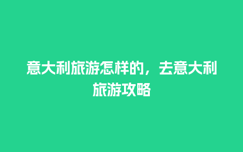 意大利旅游怎样的，去意大利旅游攻略