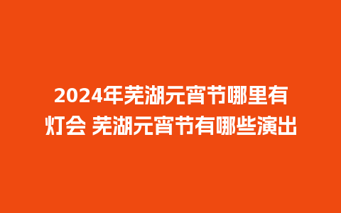 2024年芜湖元宵节哪里有灯会 芜湖元宵节有哪些演出