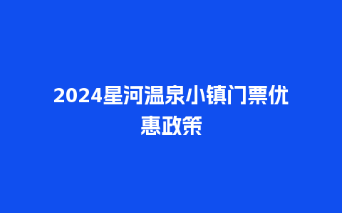 2024星河温泉小镇门票优惠政策