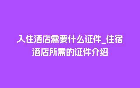 入住酒店需要什么证件_住宿酒店所需的证件介绍