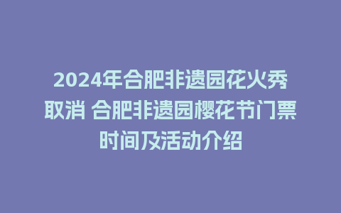 2024年合肥非遗园花火秀取消 合肥非遗园樱花节门票时间及活动介绍