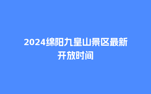 2024绵阳九皇山景区最新开放时间