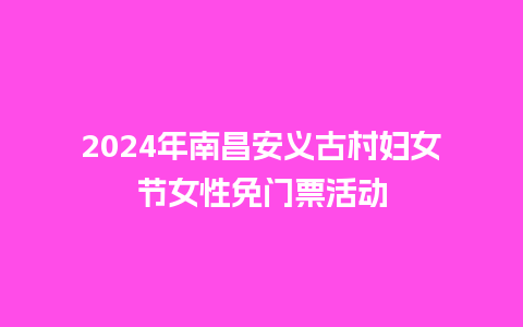 2024年南昌安义古村妇女节女性免门票活动