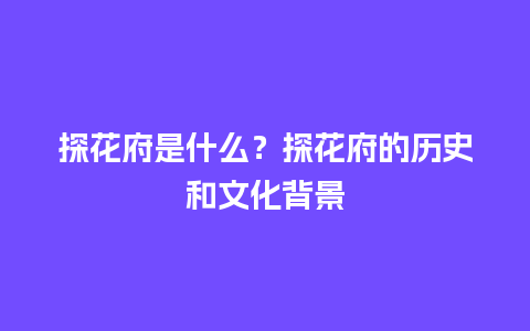 探花府是什么？探花府的历史和文化背景