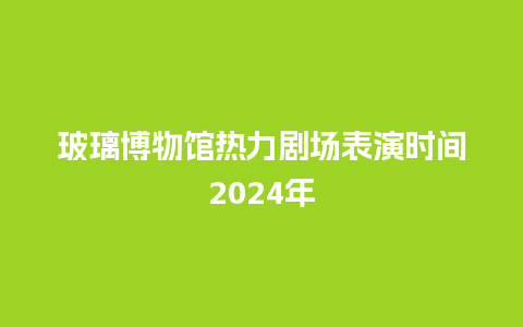 玻璃博物馆热力剧场表演时间2024年