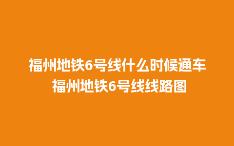 福州地铁6号线什么时候通车 福州地铁6号线线路图